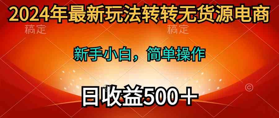 （10003期）2024年最新玩法转转无货源电商，新手小白 简单操作，长期稳定 日收入500＋-AI网创