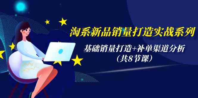 （9962期）淘系新品销量打造实战系列，基础销量打造+补单渠道分析（共8节课）-AI网创