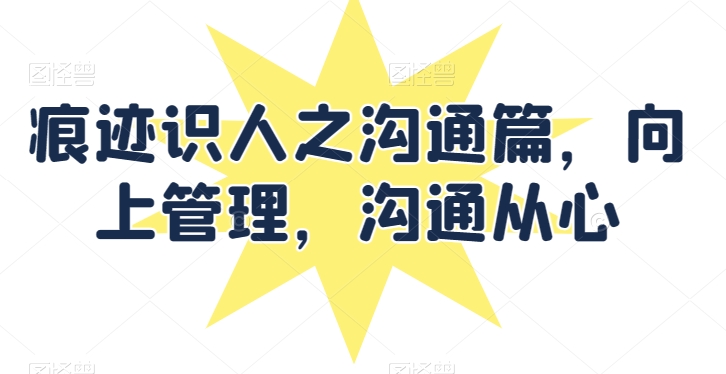 痕迹识人之沟通篇，向上管理，沟通从心-AI网创