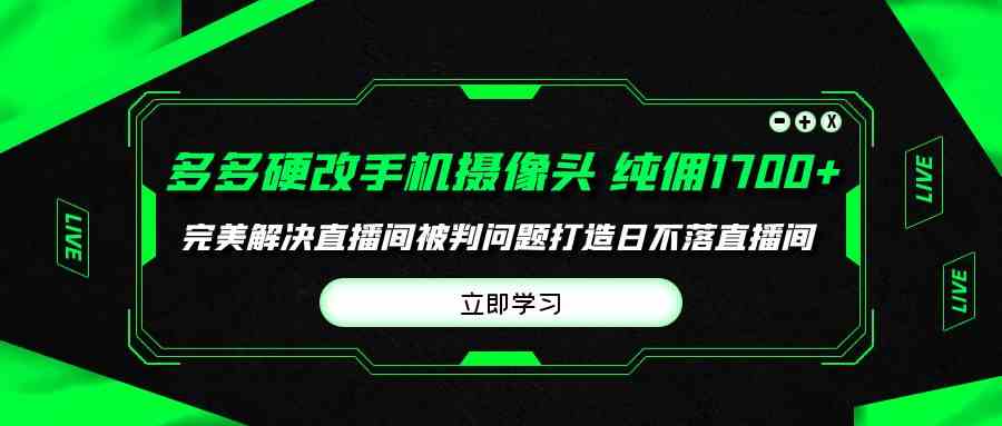 （9987期）多多硬改手机摄像头，单场带货纯佣1700+完美解决直播间被判问题，打造日…-AI网创