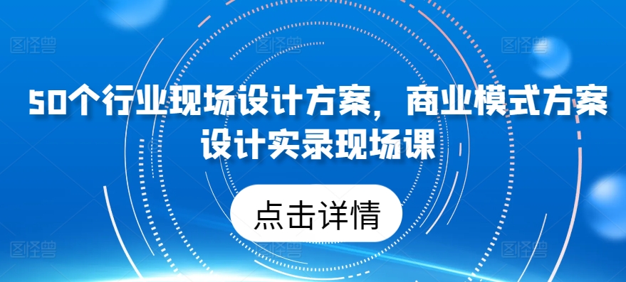 50个行业现场设计方案，​商业模式方案设计实录现场课-AI网创
