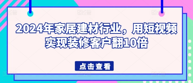 2024年家居建材行业，用短视频实现装修客户翻10倍-AI网创