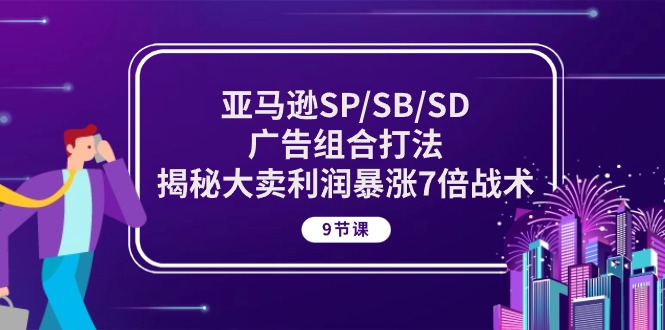 亚马逊SP/SB/SD广告组合打法，揭秘大卖利润暴涨7倍战术 (9节课)-AI网创