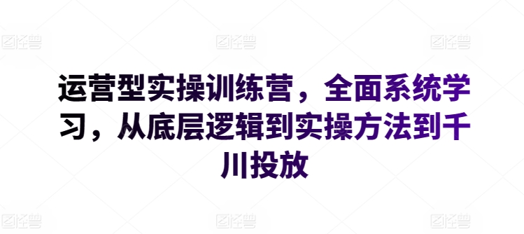 运营型实操训练营，全面系统学习，从底层逻辑到实操方法到千川投放-AI网创