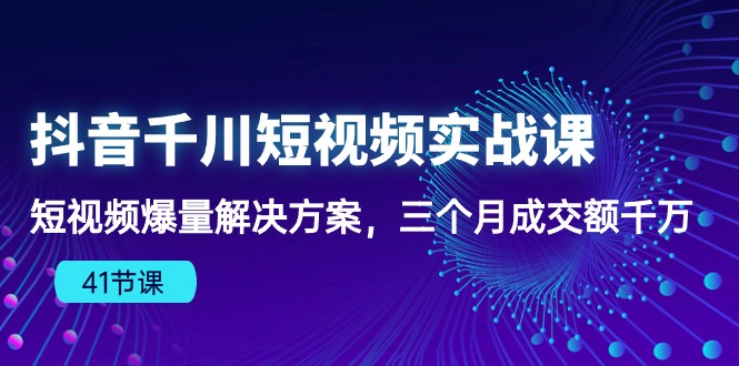 抖音千川短视频实战课：短视频爆量解决方案，三个月成交额千万-AI网创