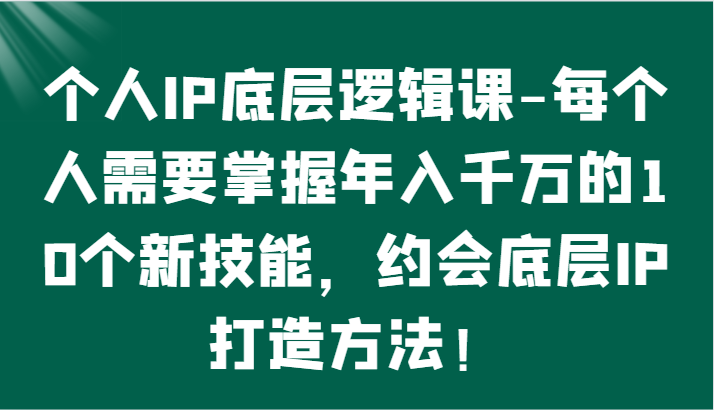 个人IP底层逻辑-​掌握年入千万的10个新技能，约会底层IP的打造方法！-AI网创