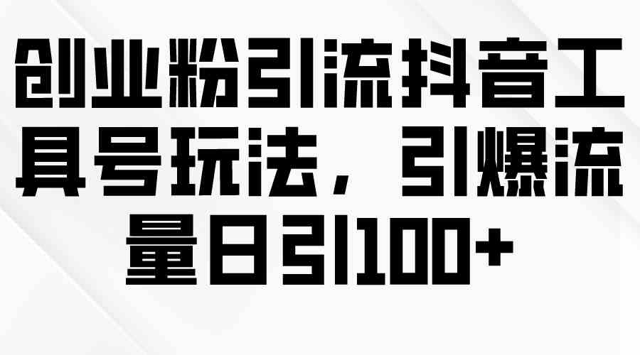 （9917期）创业粉引流抖音工具号玩法，引爆流量日引100+-AI网创