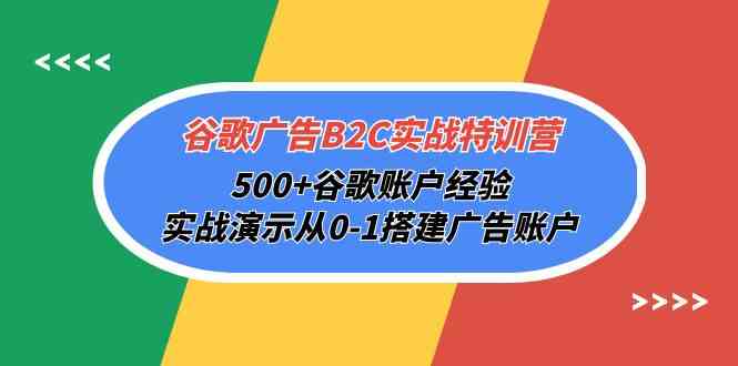 谷歌广告B2C实战特训营，500+谷歌账户经验，实战演示从0-1搭建广告账户-AI网创