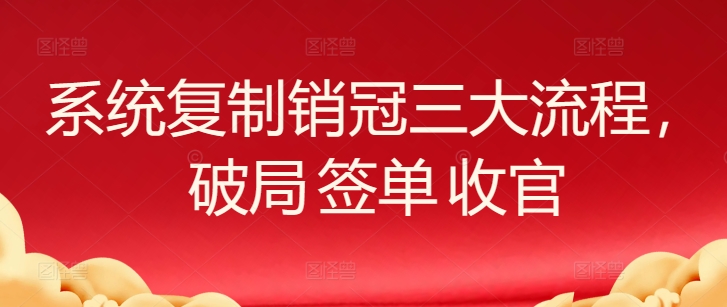 系统复制销冠三大流程，破局 签单 收官-AI网创