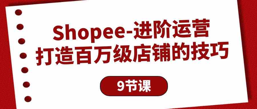 Shopee进阶运营：打造百万级店铺的技巧（9节课）-AI网创