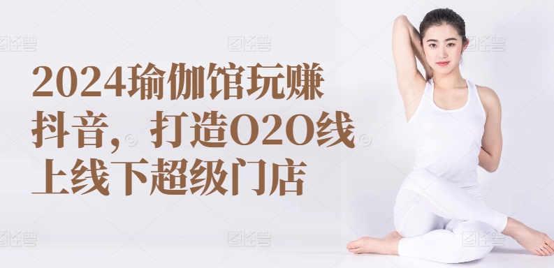 2024瑜伽馆玩赚抖音，打造O2O线上线下超级门店-AI网创