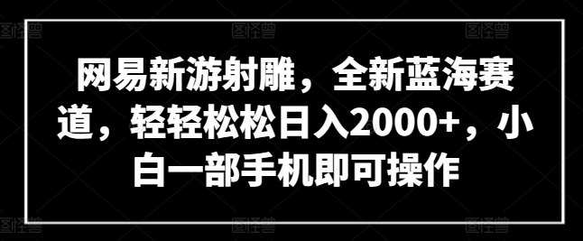 网易新游射雕，全新蓝海赛道，轻轻松松日入2000+，小白一部手机即可操作-AI网创