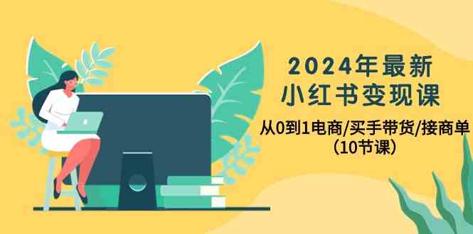 （10130期）2024年最新小红书变现课，从0到1电商/买手带货/接商单（10节课）-AI网创