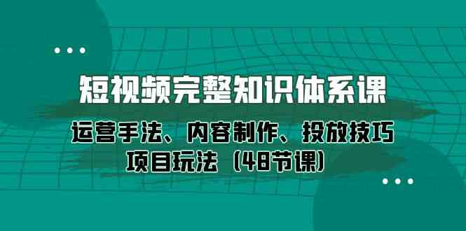 短视频完整知识体系课，运营手法、内容制作、投放技巧项目玩法（48节课）-AI网创