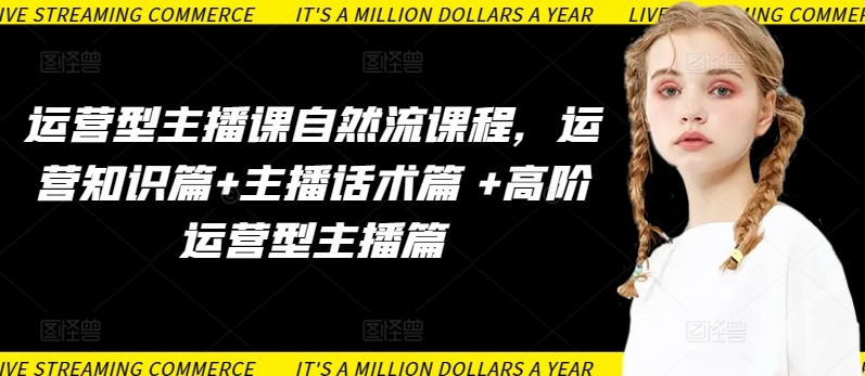 运营型主播课自然流课程，运营知识篇+主播话术篇 +高阶运营型主播篇-AI网创