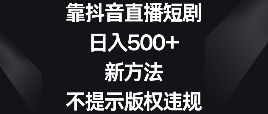 靠抖音直播短剧，日入500+，新方法、不提示版权违规-AI网创