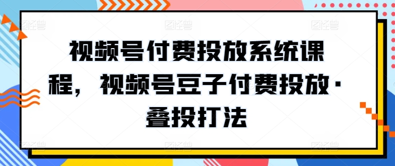 视频号付费投放系统课程，视频号豆子付费投放·叠投打法-AI网创