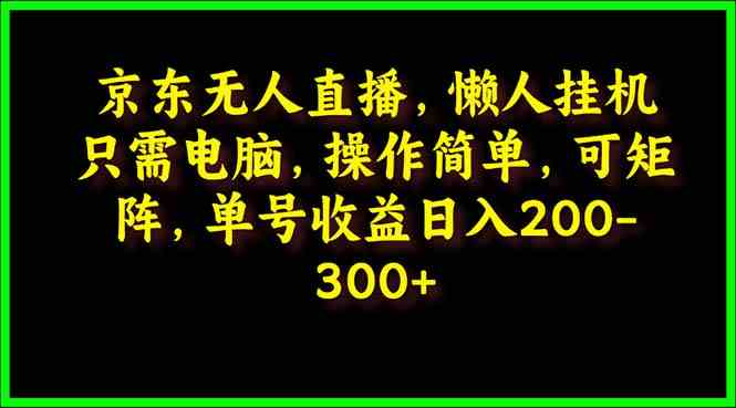 （9973期）京东无人直播，电脑挂机，操作简单，懒人专属，可矩阵操作 单号日入200-300-AI网创