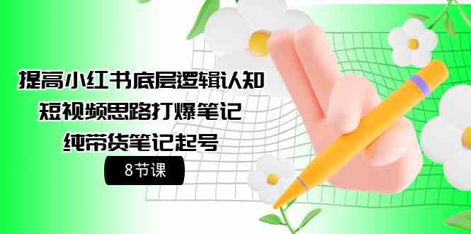 提高小红书底层逻辑认知+短视频思路打爆笔记+纯带货笔记起号（8节课）-AI网创