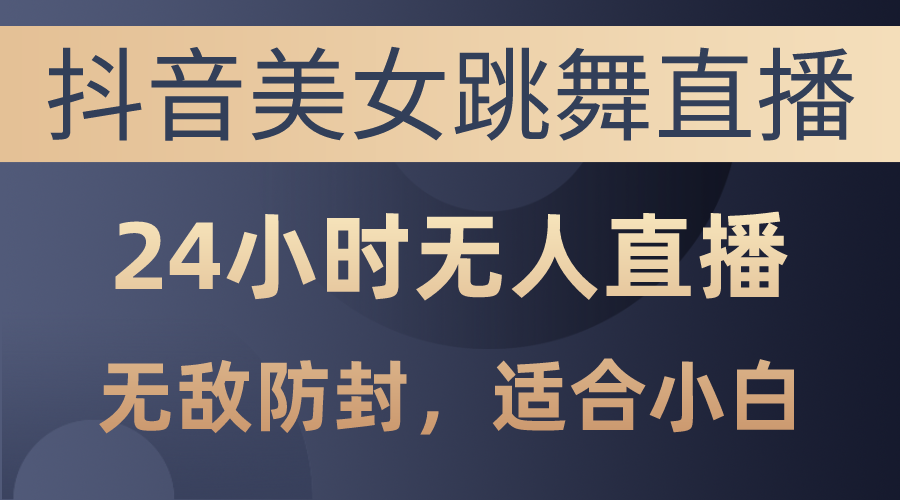 （10671期）抖音美女跳舞直播，日入3000+，24小时无人直播，无敌防封技术，小白最…-AI网创