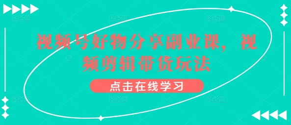 视频号好物分享副业课，视频剪辑带货玩法-AI网创