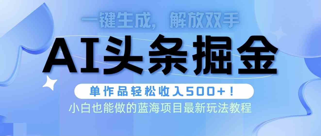 （9984期）头条AI掘金术最新玩法，全AI制作无需人工修稿，一键生成单篇文章收益500+-AI网创