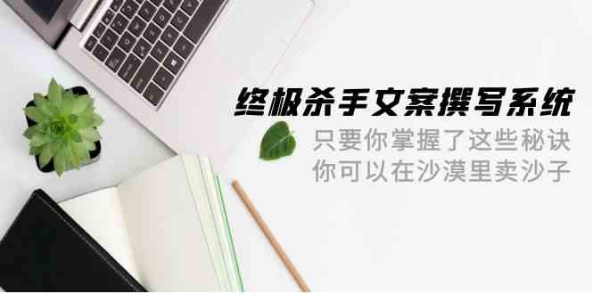 终极杀手文案撰写系统，只要你掌握了这些秘诀，你可以在沙漠里卖沙子（42节课）-AI网创