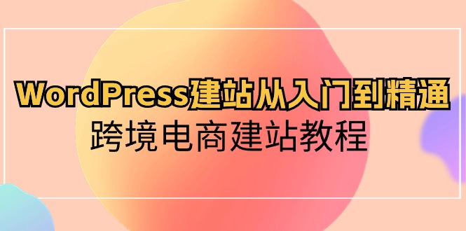 （10313期）WordPress建站从入门到精通，跨境电商建站教程-AI网创