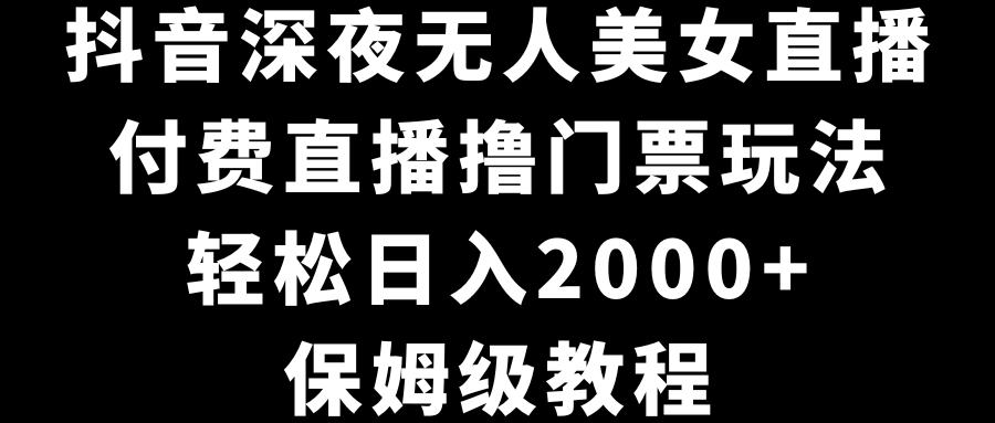 抖音深夜无人美女直播，付费直播撸门票玩法，轻松日入2000+，保姆级教程-AI网创