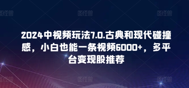 2024中视频玩法7.0.古典和现代碰撞感，小白也能一条视频6000+，多平台变现-AI网创