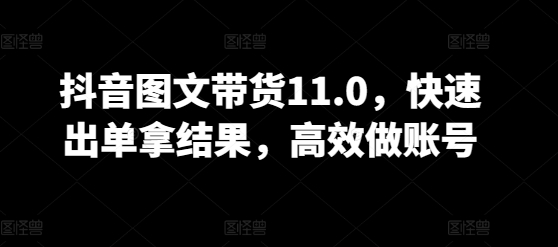 抖音图文带货11.0，快速出单拿结果，高效做账号-AI网创