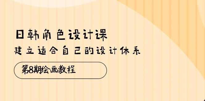 （10641期）日韩 角色设计课：第8期绘画教程，建立适合自己的设计体系（38节课）-AI网创