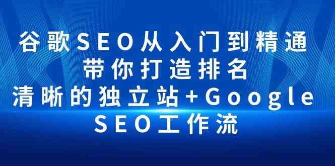 （10169期）谷歌SEO从入门到精通 带你打造排名 清晰的独立站+Google SEO工作流-AI网创