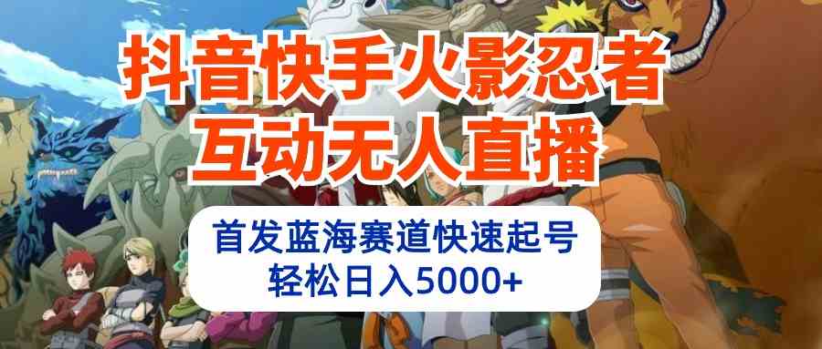 （10026期）抖音快手火影忍者互动无人直播 蓝海赛道快速起号 日入5000+教程+软件+素材-AI网创