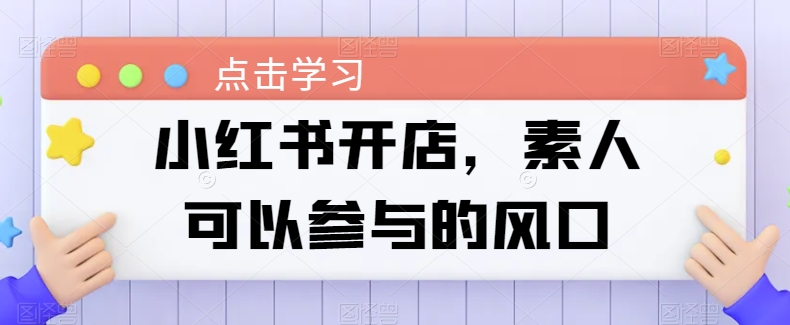 小红书开店，素人可以参与的风口-AI网创