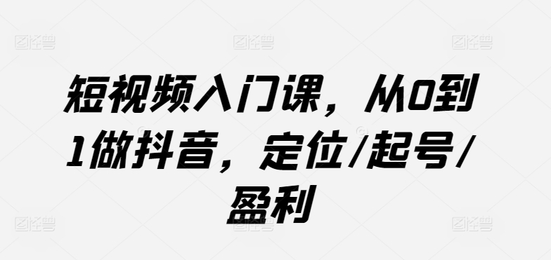 短视频入门课，从0到1做抖音，定位/起号/盈利-AI网创