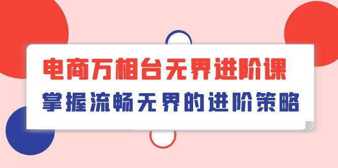 （10315期）电商 万相台无界进阶课，掌握流畅无界的进阶策略（41节课）-AI网创