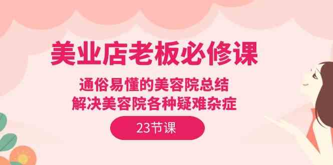 美业店老板必修课：通俗易懂的美容院总结，解决美容院各种疑难杂症（23节）-AI网创