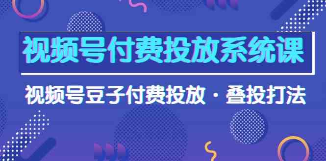 视频号付费投放系统课，视频号豆子付费投放·叠投打法（高清视频课）-AI网创