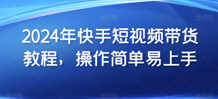 2024年快手短视频带货教程，操作简单易上手-AI网创
