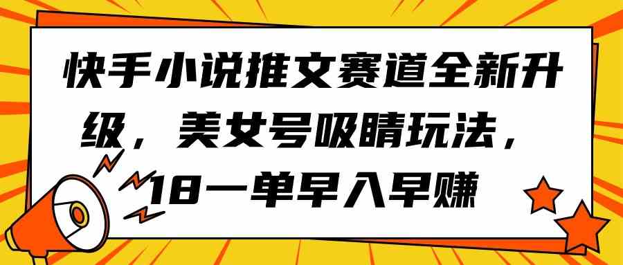 （9776期）快手小说推文赛道全新升级，美女号吸睛玩法，18一单早入早赚-AI网创