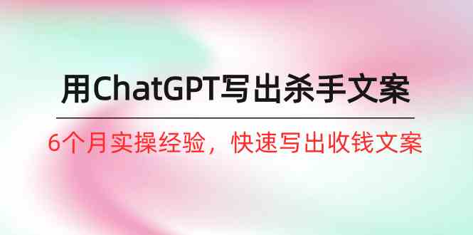 （10175期）如何用ChatGPT-写出杀手文案，6个月实战经验，快速写出收钱文案（8节课）-AI网创