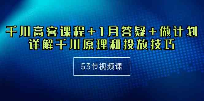（10172期）千川 高客课程+1月答疑+做计划，详解千川原理和投放技巧（53节视频课）-AI网创