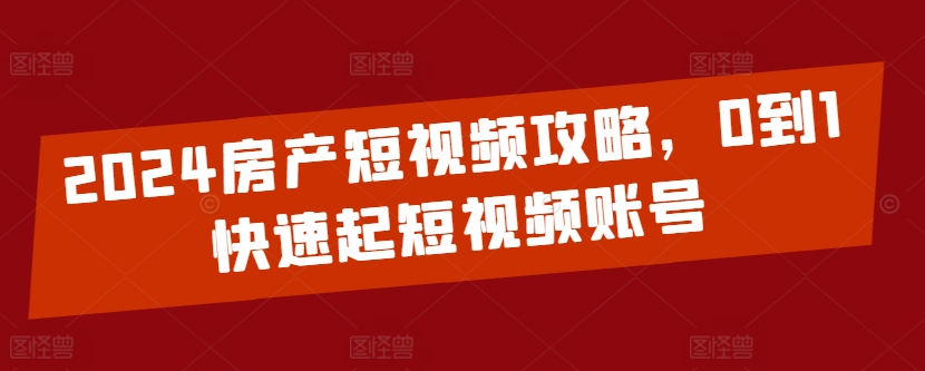 2024房产短视频攻略，0到1快速起短视频账号-AI网创