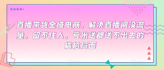 直播带货全域电商，解决直播间没流量，留不住人，亏米送都送不出去的尴尬局面-AI网创