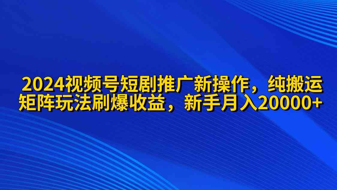 （9916期）2024视频号短剧推广新操作 纯搬运+矩阵连爆打法刷爆流量分成 小白月入20000-AI网创