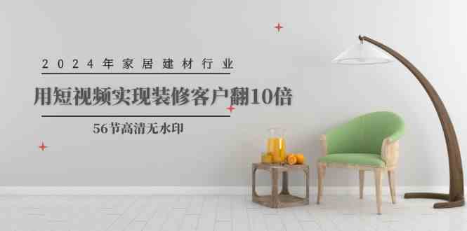 （9975期）2024年家居建材行业，用短视频实现装修客户翻10倍（56节高清无水印）-AI网创