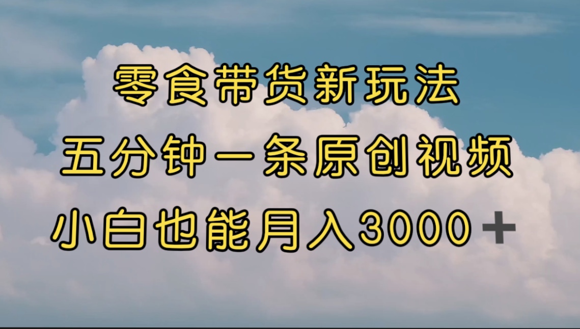 零食带货新玩法，5分钟一条原创视频，新手小白也能轻松月入3000+ （教程）-AI网创