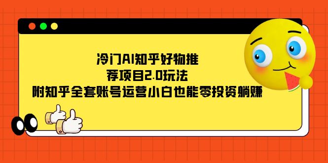 冷门AI知乎好物推荐项目2.0玩法，附知乎全套账号运营，小白也能零投资躺赚-AI网创