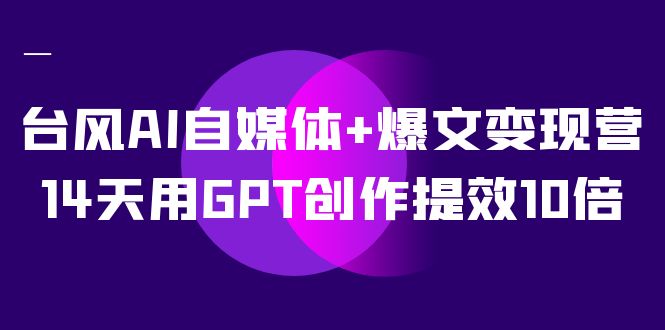 台风AI自媒体+爆文变现营，14天用GPT创作提效10倍（12节课）-AI网创